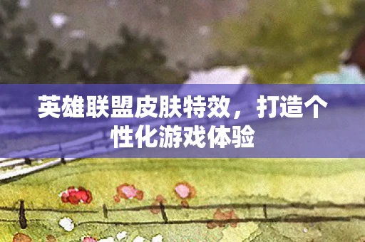 英雄联盟皮肤特效，打造个性化游戏体验