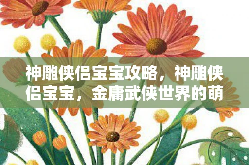 神雕侠侣宝宝攻略，神雕侠侣宝宝，金庸武侠世界的萌宠传承