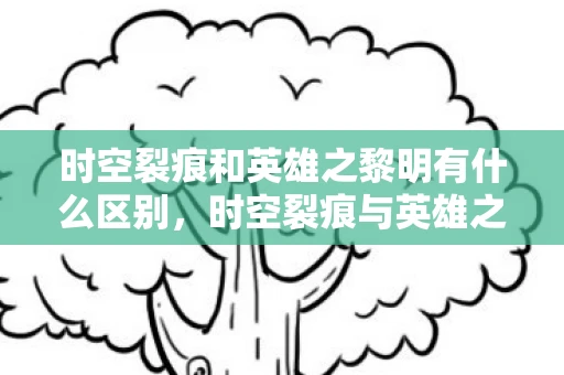 时空裂痕和英雄之黎明有什么区别，时空裂痕与英雄之黎明，探索历史与未来的交汇点