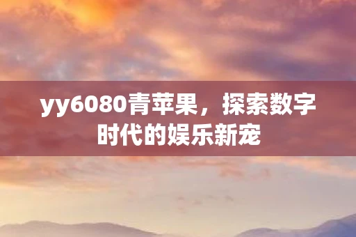 yy6080青苹果,探索数字时代的娱乐新宠 yy6080青苹果,探索数字时代的娱乐新宠