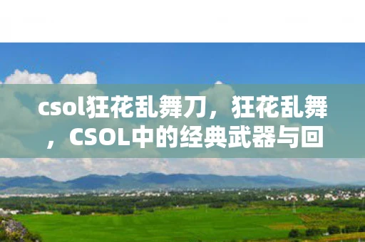 csol狂花乱舞刀，狂花乱舞，CSOL中的经典武器与回忆