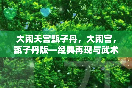 大闹天宫甄子丹，大闹宫，甄子丹版—经典再现与武术美学的融合