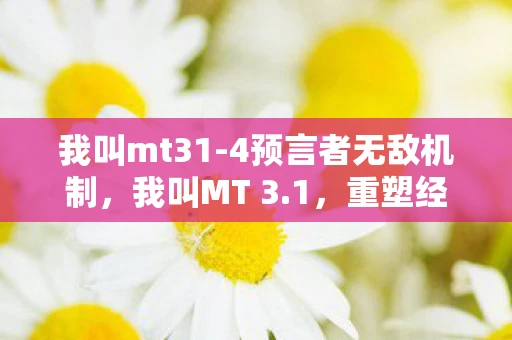 我叫mt31-4预言者无敌机制，我叫MT 3.1，重塑经典，再续传奇