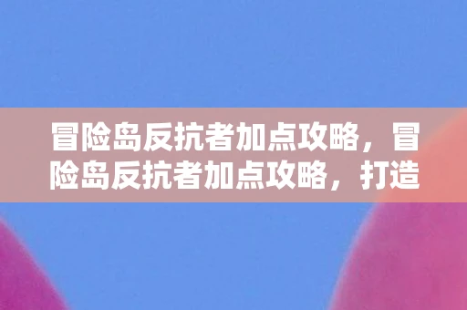 冒险岛反抗者加点攻略，冒险岛反抗者加点攻略，打造最强战斗角色