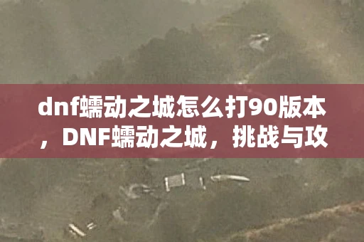 dnf蠕动之城怎么打90版本，DNF蠕动之城，挑战与攻略