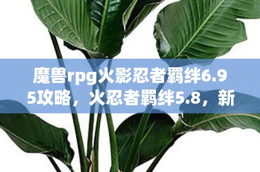 魔兽rpg火影忍者羁绊6.95攻略，火忍者羁绊5.8，新的篇章，新的挑战