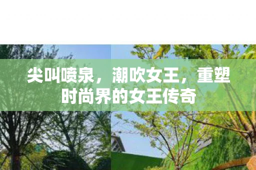 尖叫喷泉，潮吹女王，重塑时尚界的女王传奇