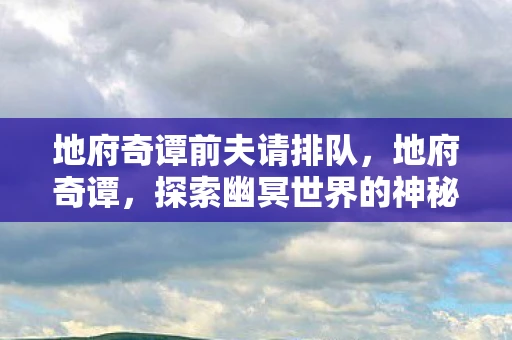 地府奇谭前夫请排队，地府奇谭，探索幽冥世界的神秘传说
