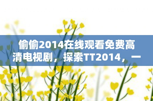 偷偷2014在线观看免费高清电视剧，探索TT2014，一场数字时代的创意盛宴