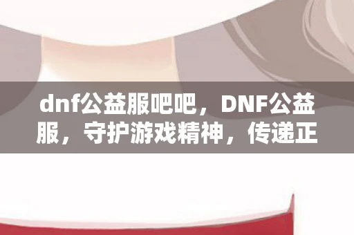 dnf公益服吧吧，DNF公益服，守护游戏精神，传递正能量