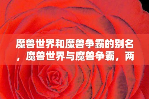 魔兽世界和魔兽争霸的别名，魔兽世界与魔兽争霸，两款经典游戏的异同与联系