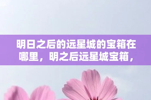明日之后的远星城的宝箱在哪里，明之后远星城宝箱，探索与发现的神秘之旅