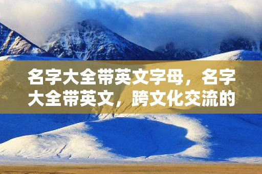 名字大全带英文字母，名字大全带英文，跨文化交流的桥梁