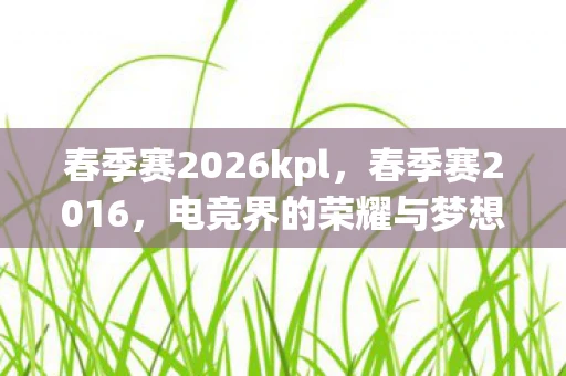 春季赛2026kpl，春季赛2016，电竞界的荣耀与梦想