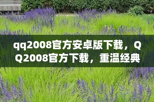 qq2008官方安卓版下载，QQ2008官方下载，重温经典，免费体验正式版