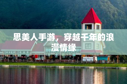思美人手游，穿越千年的浪漫情缘
