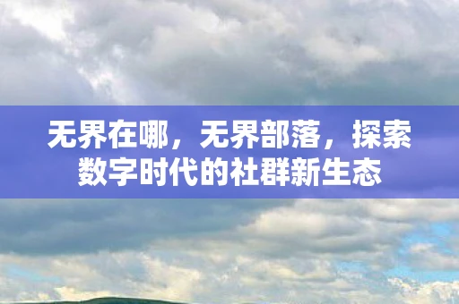 无界在哪，无界部落，探索数字时代的社群新生态