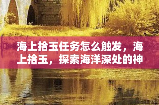 海上拾玉任务怎么触发，海上拾玉，探索海洋深处的神秘宝藏