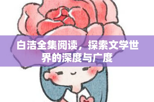 白洁全集阅读，探索文学世界的深度与广度