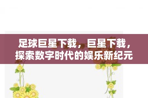 足球巨星下载，巨星下载，探索数字时代的娱乐新纪元