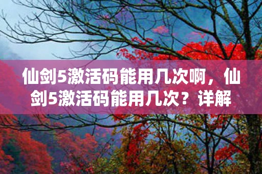 仙剑5激活码能用几次啊，仙剑5激活码能用几次？详解游戏激活码的使用规则