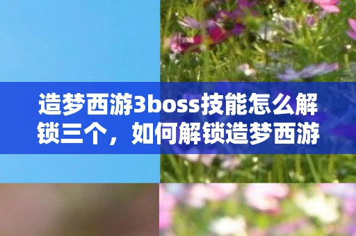 造梦西游3boss技能怎么解锁三个，如何解锁造梦西游3BOSS技能