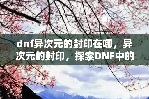 dnf异次元的封印在哪，异次元的封印，探索DNF中的神秘领域