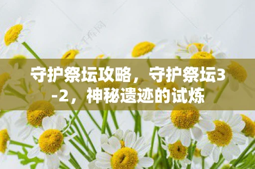 守护祭坛攻略，守护祭坛3-2，神秘遗迹的试炼