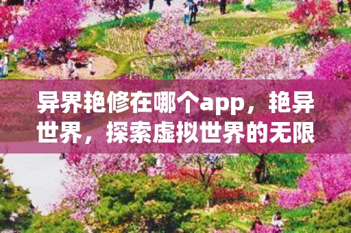 异界艳修在哪个app，艳异世界，探索虚拟世界的无限可能