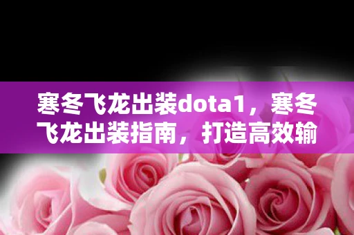 寒冬飞龙出装dota1，寒冬飞龙出装指南，打造高效输出与生存能力