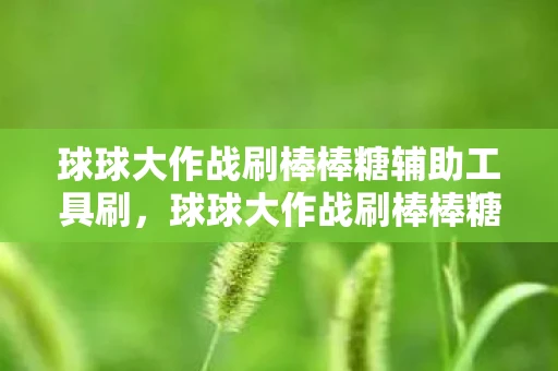 球球大作战刷棒棒糖辅助工具刷，球球大作战刷棒棒糖辅助工具，真相揭秘与风险警示