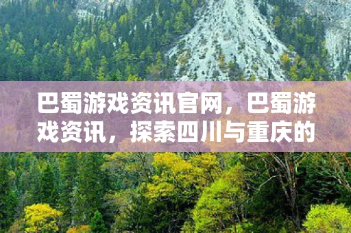 巴蜀游戏资讯官网，巴蜀游戏资讯，探索四川与重庆的电竞新纪元