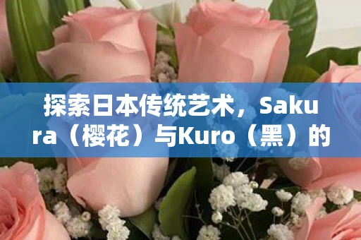 探索日本传统艺术，Sakura（樱花）与Kuro（黑）的交融之美