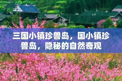 三国小镇珍兽岛，国小镇珍兽岛，隐秘的自然奇观