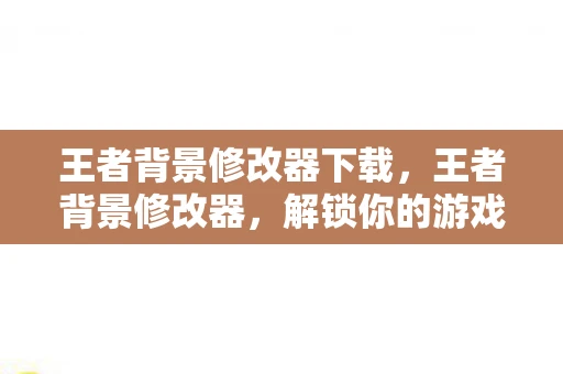 王者背景修改器下载，王者背景修改器，解锁你的游戏世界新面貌
