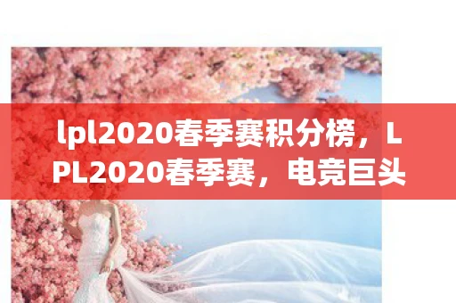 lpl2020春季赛积分榜，LPL2020春季赛，电竞巨头的巅峰对决