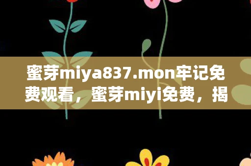 蜜芽miya837.mon牢记免费观看，蜜芽miyi免费，揭开真相，保护消费者权益