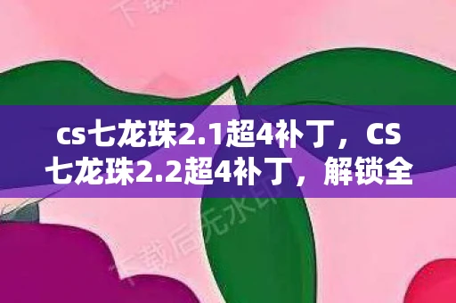 cs七龙珠2.1超4补丁，CS七龙珠2.2超4补丁，解锁全新游戏体验