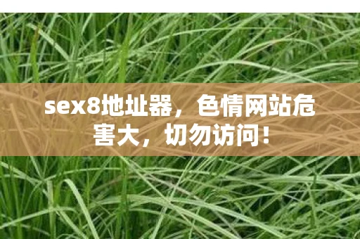 sex8地址器,色情网站危害大,切勿访问! sex8地址器,色情网站危害大,切勿访问!