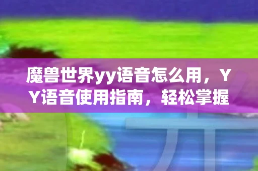 魔兽世界yy语音怎么用,YY语音使用指南,轻松掌握语音聊天技巧 魔兽世界yy语音怎么用,YY语音使用指南,轻松掌握语音聊天技巧