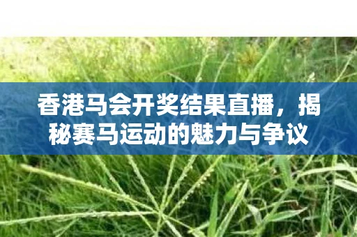 香港马会开奖结果直播,揭秘赛马运动的魅力与争议 香港马会开奖结果直播,揭秘赛马运动的魅力与争议
