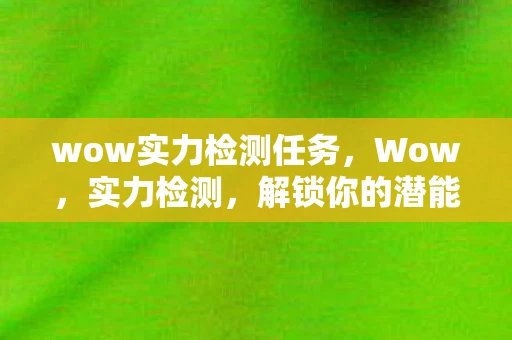 wow实力检测任务,Wow,实力检测,解锁你的潜能,展现你的才华 wow实力检测任务,Wow,实力检测,解锁你的潜能,展现你的才华