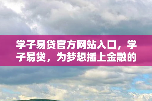学子易贷官方网站入口，学子易贷，为梦想插上金融的翅膀