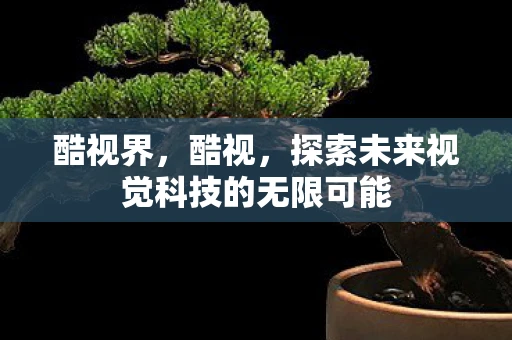 酷视界,酷视,探索未来视觉科技的无限可能 酷视界,酷视,探索未来视觉科技的无限可能