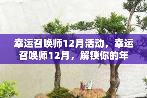 幸运召唤师12月活动,幸运召唤师12月,解锁你的年度幸运密码 幸运召唤师12月活动,幸运召唤师12月,解锁你的年度幸运密码