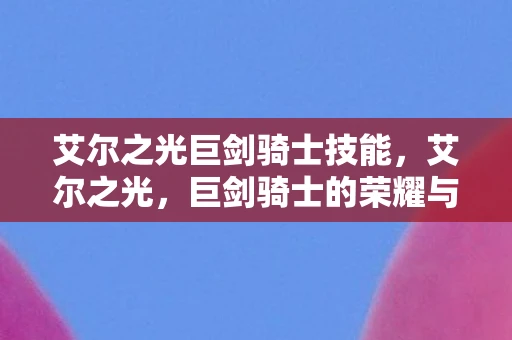 艾尔之光巨剑骑士技能,艾尔之光,巨剑骑士的荣耀与传奇 艾尔之光巨剑骑士技能,艾尔之光,巨剑骑士的荣耀与传奇