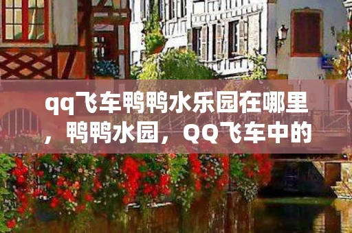 qq飞车鸭鸭水乐园在哪里,鸭鸭水园,QQ飞车中的梦幻乐园 qq飞车鸭鸭水乐园在哪里,鸭鸭水园,QQ飞车中的梦幻乐园
