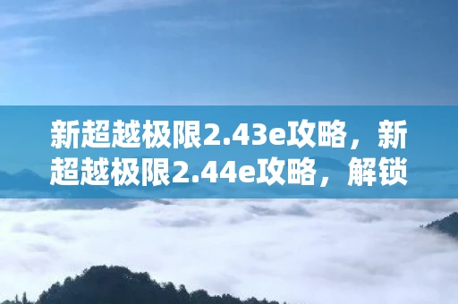 新超越极限2.43e攻略,新超越极限2.44e攻略,解锁隐藏关卡,提升战斗力的终极指南 新超越极限2.43e攻略,新超越极限2.44e攻略,解锁隐藏关卡,提升战斗力的终极指南