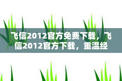 飞信2012官方免费下载，飞信2012官方下载，重温经典通讯工具