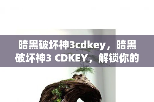 暗黑破坏神3cdkey,暗黑破坏神3 CDKEY,解锁你的冒险之旅 暗黑破坏神3cdkey,暗黑破坏神3 CDKEY,解锁你的冒险之旅
